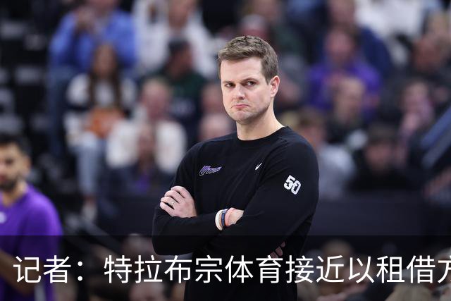 记者：特拉布宗体育接近以租借方式引进努涅斯