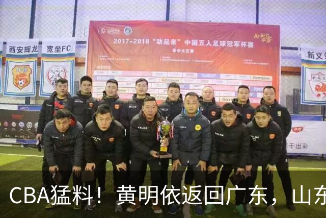 CBA猛料！黄明依返回广东，山东签约奥莫特，余嘉豪和中国男篮会合