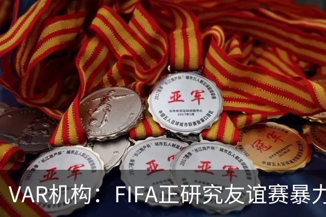 VAR机构：FIFA正研究友谊赛暴力行为红牌，球员将在正式赛事停赛